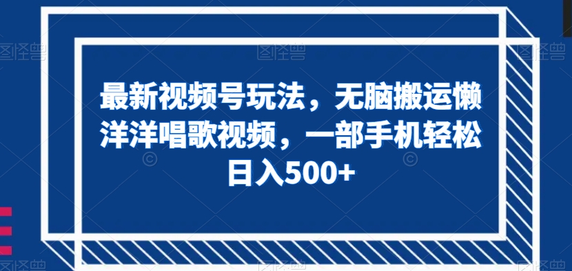 视频号搬运懒洋洋唱歌视频：一部手机日赚500+最新玩法大揭秘-54创业网