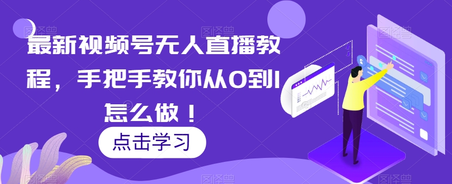 视频号无人直播教程：0基础手把手教学，轻松实现从0到1-54创业网