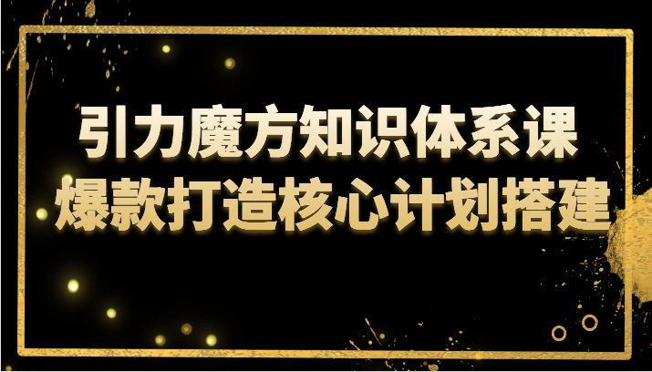 引力魔方爆款打造课：核心计划搭建与知识体系全攻略-54创业网