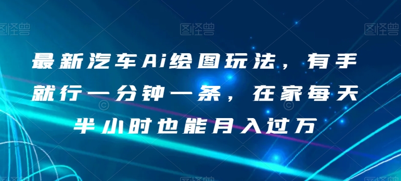 汽车Ai绘图赚钱：新手在家日赚500，轻松月入过万教程分享-54创业网