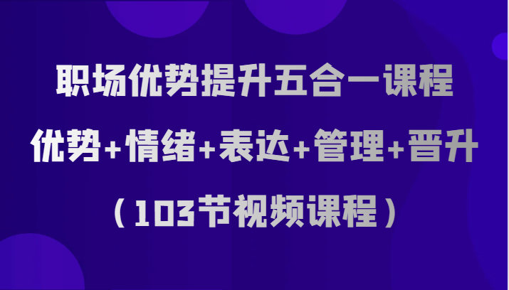 职场必备：优势+情绪+表达+管理+晋升五合一课程（103节视频课）-54创业网