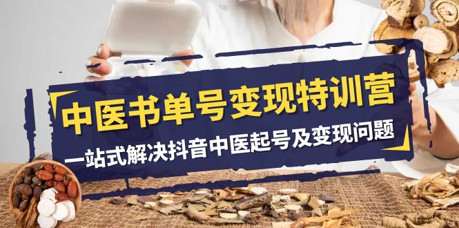 中医变现：14节课教你抖音中医书单号起号赚钱（一站式特训营）-54创业网