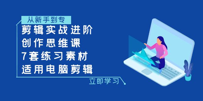 电脑剪辑实战进阶课：7套素材+创作思维训练，零基础到高手速成-54创业网