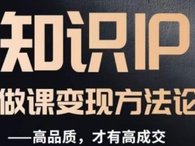 知识IP做课变现方法论：如何打造高品质好课提升成交率-54创业网