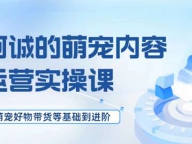 萌宠短视频带货教程：从好物推荐到运营进阶实操课-54创业网