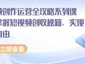 短视频创收秘籍：运营全攻略课程，轻松实现财富自由-54创业网