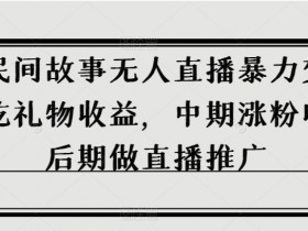 抖音民间故事无人直播如何变现？揭秘前期吃礼物、中期收徒涨粉、后期直播推广暴力赚钱玩法-54创业网
