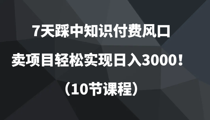 7天知识付费变现：10节课教你卖项目日入3000+，抓住风口赚快钱！-54创业网