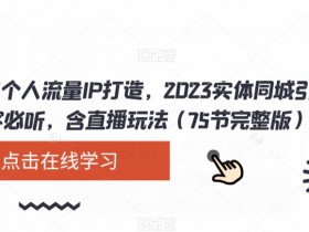 2023实体店同城引流秘籍：75节直播课教你打造个人流量IP，快速获客-54创业网