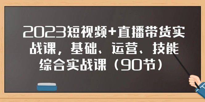 2023短视频直播带货实战课：97节零基础运营技能综合实操-54创业网