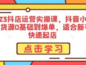 2023抖店运营实操课：0基础抖音小店无货源爆单攻略，新手快速起店技巧-54创业网