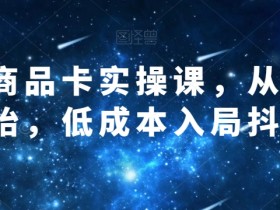 抖音商城运营课：低成本玩转商品卡，从0到1引爆流量-54创业网