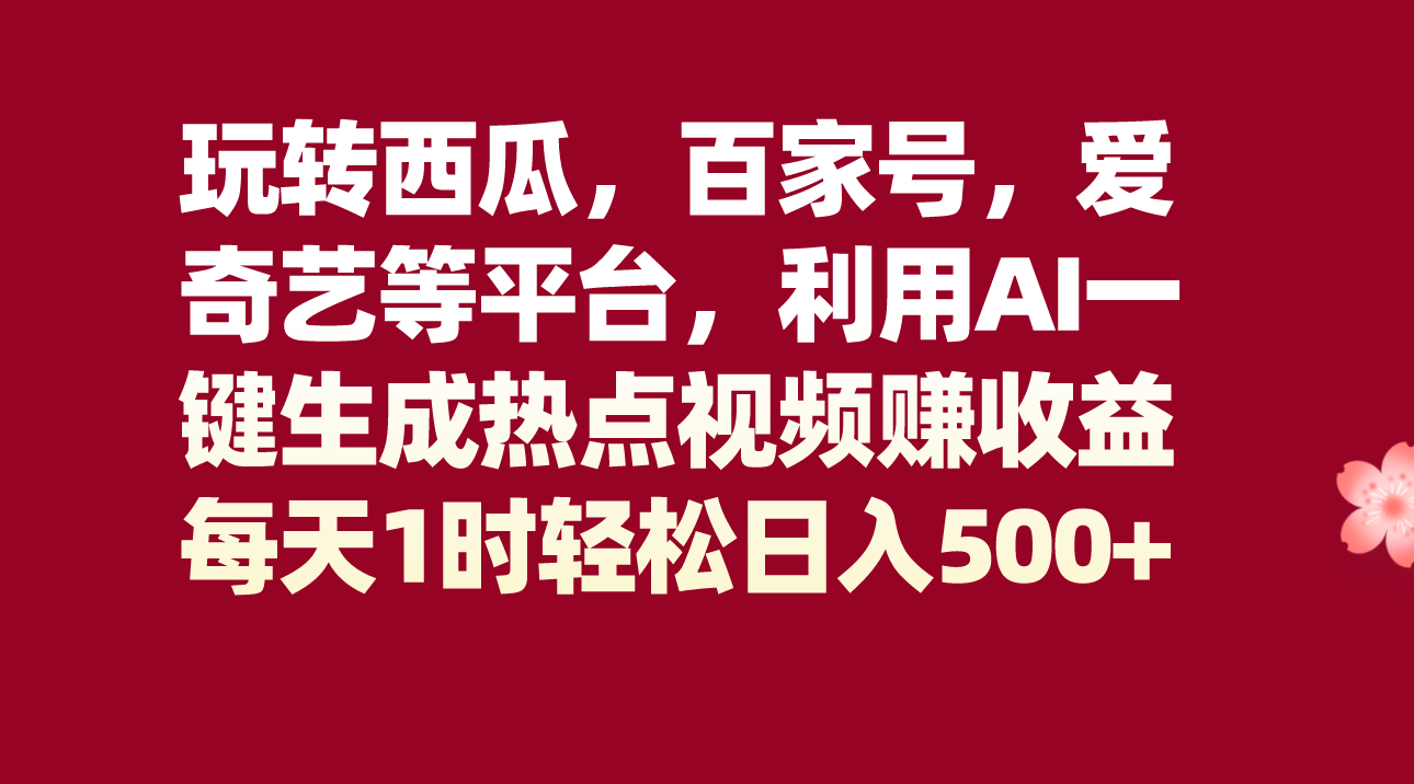 AI一键生成热点视频：玩转西瓜百家号爱奇艺，每天1小时轻松赚500+-54创业网