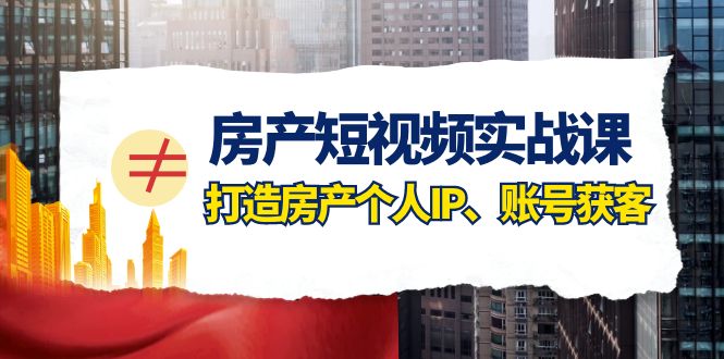 房产个人IP打造课：0基础学短视频获客，手把手教你做房产账号-54创业网