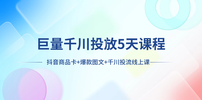 5天学会巨量千川投流：抖音商品卡+爆款图文实操课，新手速成指南-54创业网