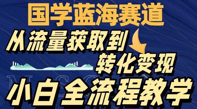 国学蓝海变现：流量获取+转化全流程实战教学-54创业网
