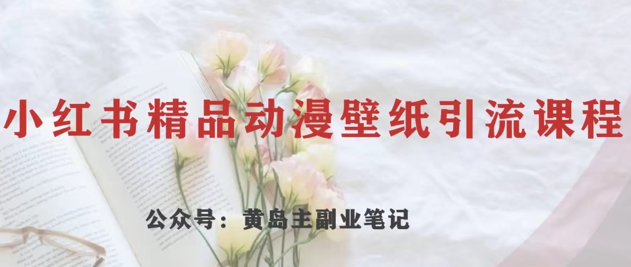 小红书动漫壁纸项目：黄岛主教你引流变现一条龙玩法-54创业网