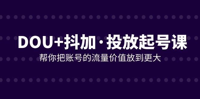 抖加投放起号课：21节实战课放大账号流量价值（DOU+优化秘籍）-54创业网