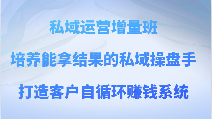 私域操盘手培训：打造客户自循环赚钱系统，私域运营增量实战班-54创业网