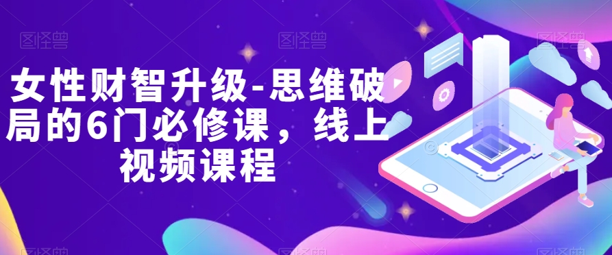 女性财智升级-思维破局的6门必修课,线上视频课程 女性财智升级-思维破局的6门必修课,线上视频课程