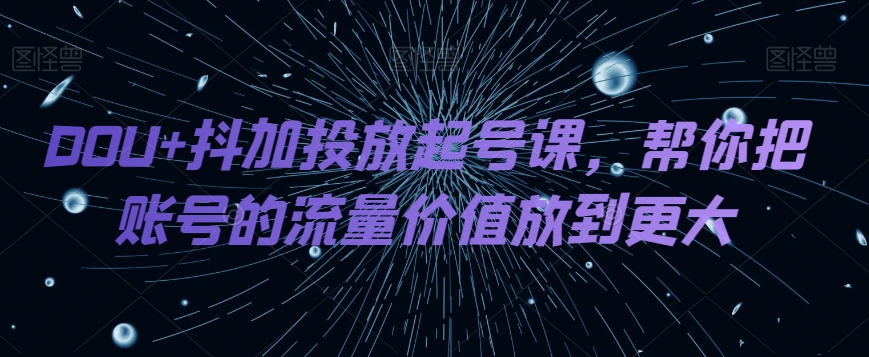 DOU+抖加投放起号课,帮你把账号的流量价值放到更大 DOU+抖加投放起号课,帮你把账号的流量价值放到更大