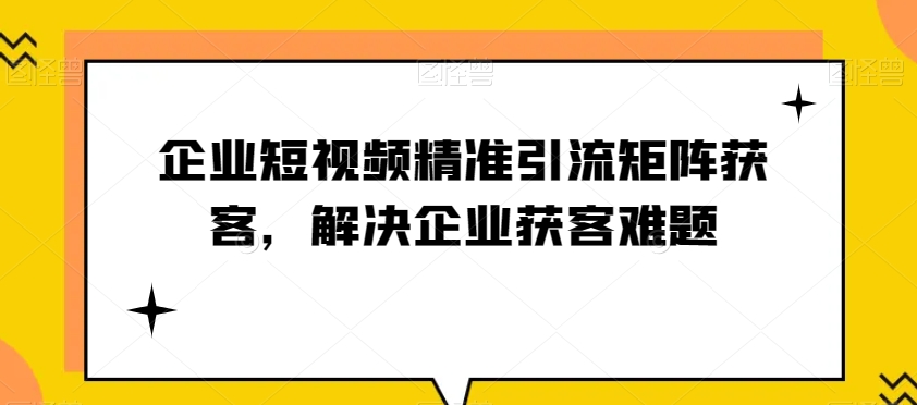 企业短视频精准引流矩阵获客,解决企业获客难题 企业短视频精准引流矩阵获客,解决企业获客难题