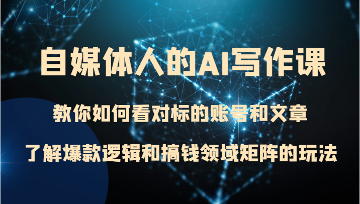 自媒体人AI写作课：对标账号分析+爆款逻辑拆解+赚钱矩阵玩法-54创业网
