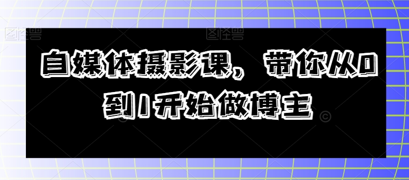零基础学摄影：自媒体博主速成课，手把手教你从0到1爆款技巧-54创业网