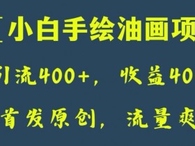 小白手绘油画项目：日引流400+收益4000+，全网首发原创揭秘-54创业网