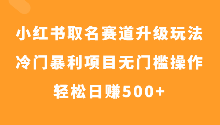 小红书取名赚钱：冷门暴利赛道0门槛，日赚500+升级玩法-54创业网