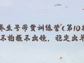 抖音养生号带货训练营第10期：0拍摄不出镜，7天稳定出单秘籍-54创业网