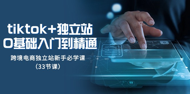 TikTok独立站运营教程：0基础33节课精通跨境电商独立站新手必学-54创业网