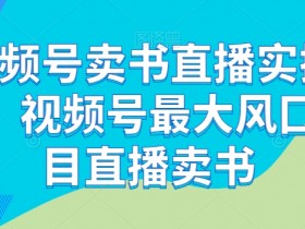 视频号直播卖书实操营：抓住最大风口，手把手教你卖书赚钱-54创业网