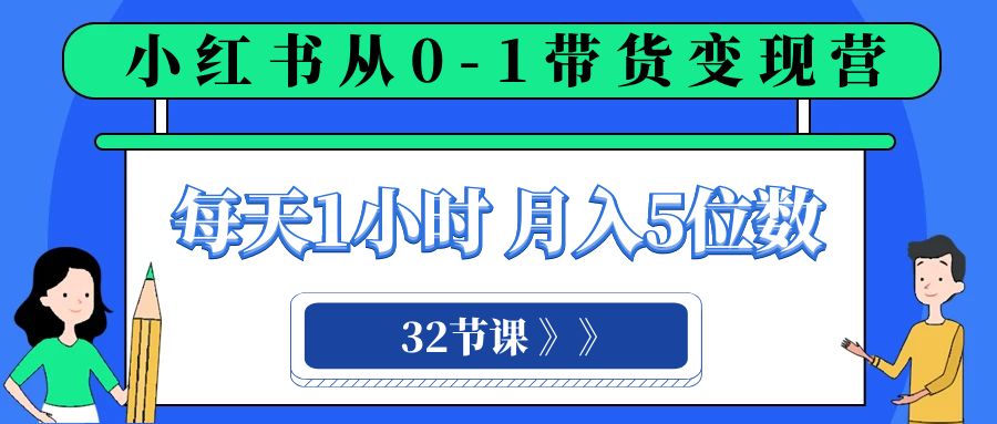 0-1小红书带货变现营：32节课每天1小时，轻松月入5位数-54创业网
