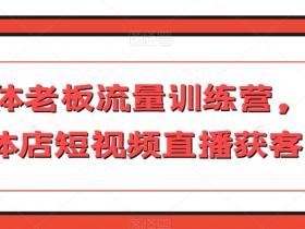 实体店短视频直播获客秘籍：实体老板流量训练营，0基础引爆客源-54创业网