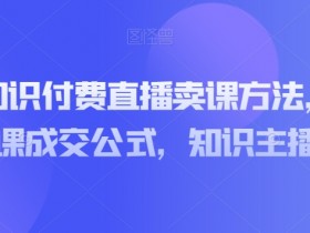 知识主播卖课成交公式：3步实操直播卖课方法，快速孵化知识付费主播-54创业网