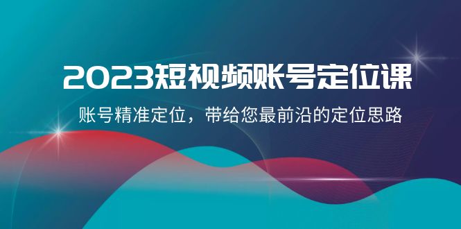 2023短视频账号定位课：21节课教你精准定位，掌握最前沿运营思路-54创业网