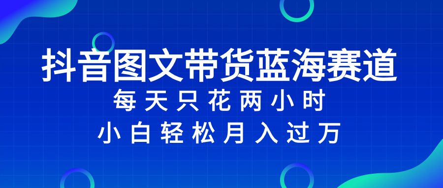 抖音带货新风口：2小时日入过万，小白也能做的图文蓝海赛道-54创业网