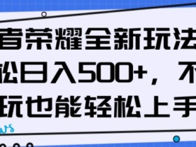王者荣耀全新玩法揭秘：小白轻松日入500+，手把手教你赚钱技巧-54创业网