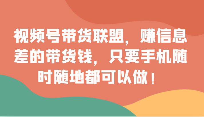 视频号带货联盟：手机赚钱新玩法，0门槛赚信息差，随时随地可做！-54创业网