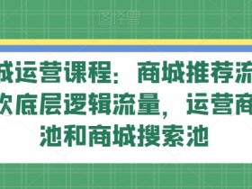 抖音商城运营课程：推荐流玩法与猜你喜欢逻辑，掌握商城推荐池搜索池流量秘籍-54创业网