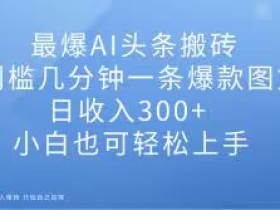 AI赚钱秘籍：0门槛爆款图文搬砖，日赚300+，小白轻松上手-54创业网