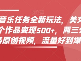 零粉丝音乐任务变现：美女赏颜混剪教程，3分钟原创视频轻松赚500+流量爆款-54创业网