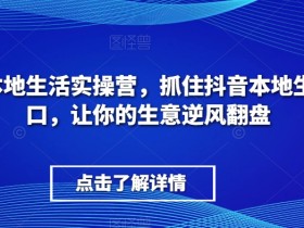 抖音本地生活实操营：抓住风口，生意逆风翻盘秘籍-54创业网