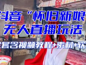 抖音怀旧新娘无人直播教程：整蛊互动玩法+全套素材音效一键开播-54创业网