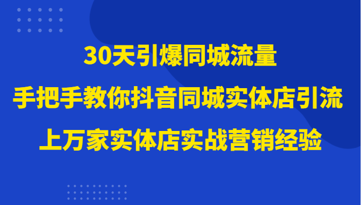 30天引爆同城流量：抖音同城实体店引流实战，大佬手把手教你万店经验-54创业网