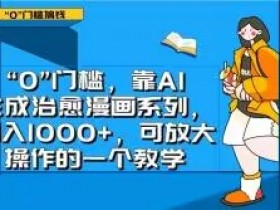 0门槛AI治愈漫画教学：日入1000+的可放大副业实操指南-54创业网