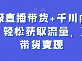 直播带货培训：千川内训课教你轻松获取流量快速变现-54创业网