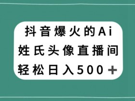 抖音AI姓氏头像直播爆火：轻松日赚500+，小白也能上手-54创业网