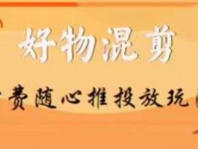 万三好物混剪随心推投放攻略：抖音付费随心推小课教程，轻松玩转投放-54创业网